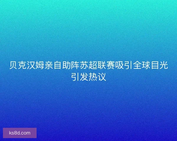 贝克汉姆亲自助阵苏超联赛吸引全球目光引发热议