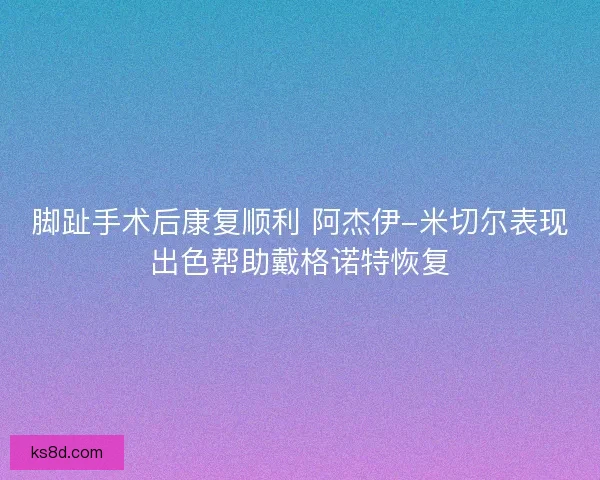 脚趾手术后康复顺利 阿杰伊-米切尔表现出色帮助戴格诺特恢复