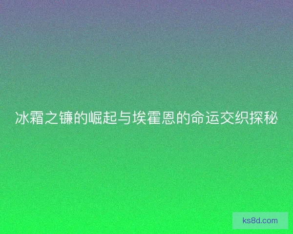 冰霜之镰的崛起与埃霍恩的命运交织探秘