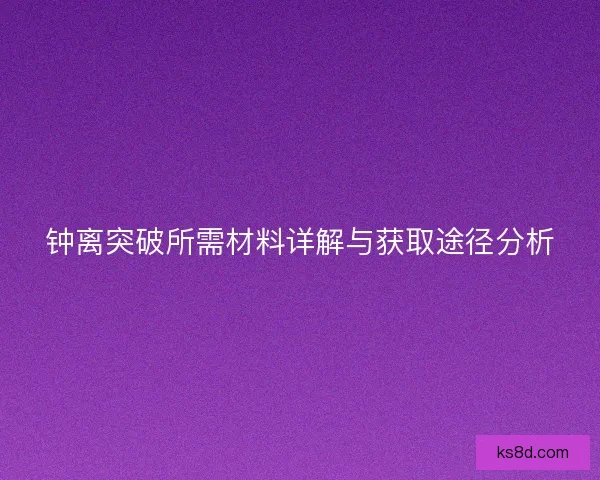 钟离突破所需材料详解与获取途径分析