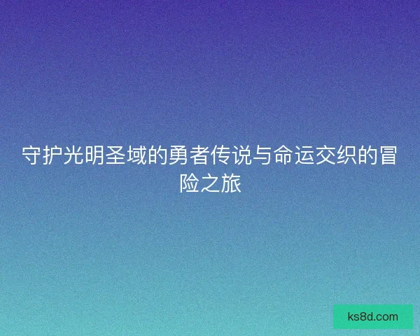 守护光明圣域的勇者传说与命运交织的冒险之旅