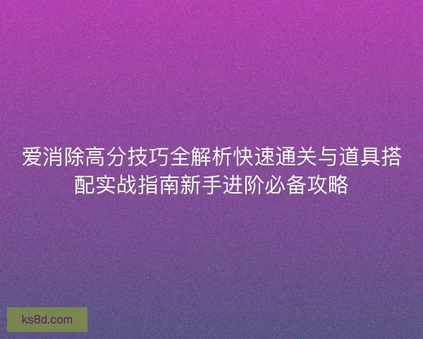 爱消除高分技巧全解析快速通关与道具搭配实战指南新手进阶必备攻略