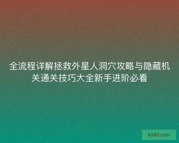 全流程详解拯救外星人洞穴攻略与隐藏机关通关技巧大全新手进阶必看