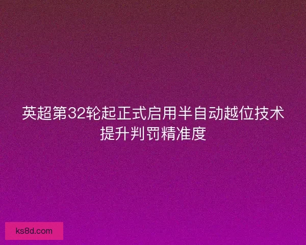 英超第32轮起正式启用半自动越位技术提升判罚精准度