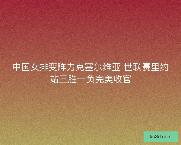 中国女排变阵力克塞尔维亚 世联赛里约站三胜一负完美收官