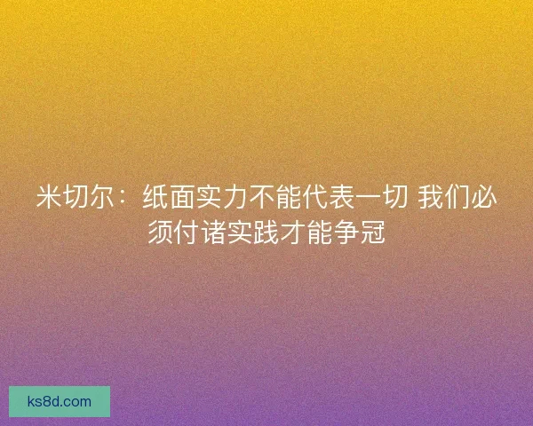 米切尔：纸面实力不能代表一切 我们必须付诸实践才能争冠