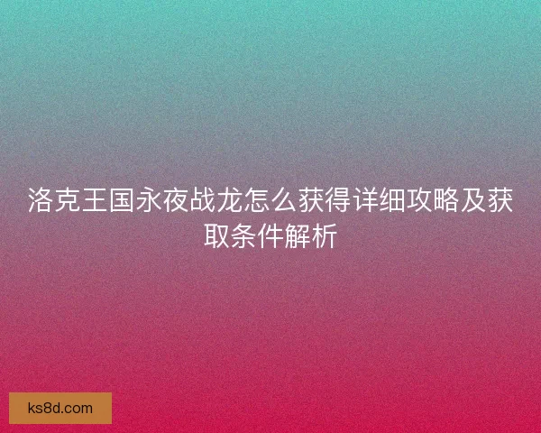 洛克王国永夜战龙怎么获得详细攻略及获取条件解析