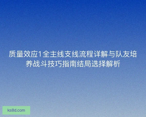 质量效应1全主线支线流程详解与队友培养战斗技巧指南结局选择解析