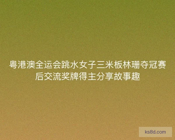 粤港澳全运会跳水女子三米板林珊夺冠赛后交流奖牌得主分享故事趣