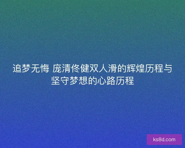 追梦无悔 庞清佟健双人滑的辉煌历程与坚守梦想的心路历程